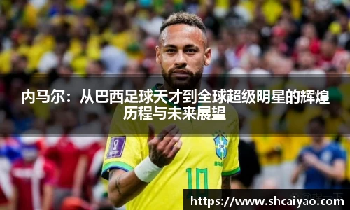 内马尔：从巴西足球天才到全球超级明星的辉煌历程与未来展望
